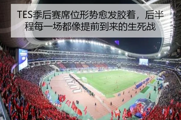 TES季后赛席位形势愈发胶着，后半程每一场都像提前到来的生死战