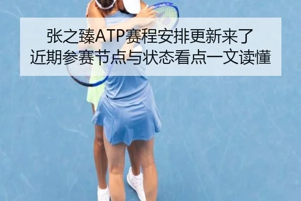 张之臻ATP赛程安排更新来了 近期参赛节点与状态看点一文读懂